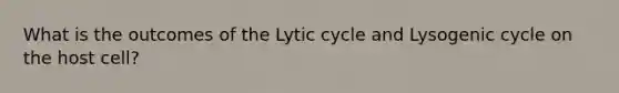 What is the outcomes of the Lytic cycle and Lysogenic cycle on the host cell?