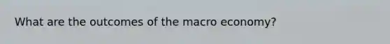 What are the outcomes of the macro economy?