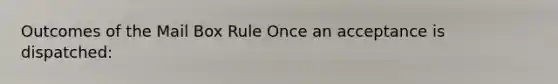 Outcomes of the Mail Box Rule Once an acceptance is dispatched: