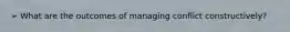 ➢ What are the outcomes of managing conflict constructively?