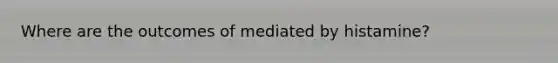 Where are the outcomes of mediated by histamine?