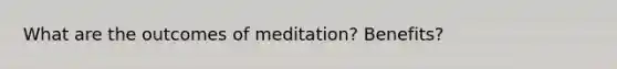 What are the outcomes of meditation? Benefits?