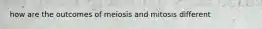 how are the outcomes of meiosis and mitosis different