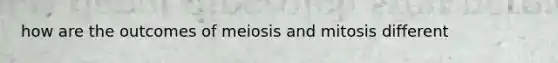 how are the outcomes of meiosis and mitosis different