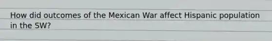 How did outcomes of the Mexican War affect Hispanic population in the SW?