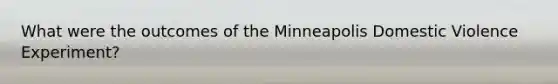 What were the outcomes of the Minneapolis Domestic Violence Experiment?