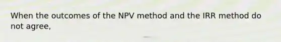 When the outcomes of the NPV method and the IRR method do not agree,