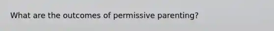 What are the outcomes of permissive parenting?