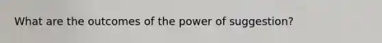 What are the outcomes of the power of suggestion?