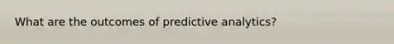 What are the outcomes of predictive analytics?