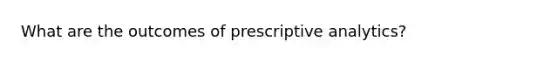 What are the outcomes of prescriptive analytics?