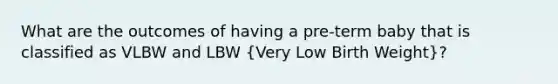 What are the outcomes of having a pre-term baby that is classified as VLBW and LBW (Very Low Birth Weight)?