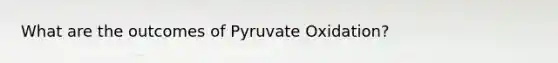 What are the outcomes of Pyruvate Oxidation?