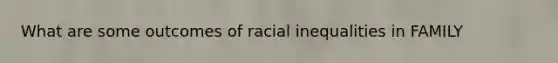 What are some outcomes of racial inequalities in FAMILY