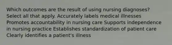 Which outcomes are the result of using nursing diagnoses? Select all that apply. Accurately labels medical illnesses Promotes accountability in nursing care Supports independence in nursing practice Establishes standardization of patient care Clearly identifies a patient's illness