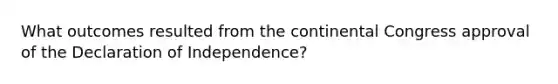 What outcomes resulted from the continental Congress approval of the Declaration of Independence?