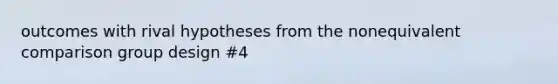 outcomes with rival hypotheses from the nonequivalent comparison group design #4