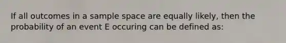 If all outcomes in a sample space are equally likely, then the probability of an event E occuring can be defined as: