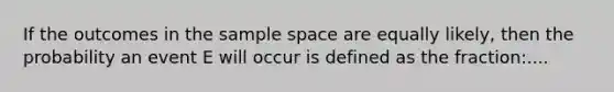 If the outcomes in the sample space are equally likely, then the probability an event E will occur is defined as the fraction:....