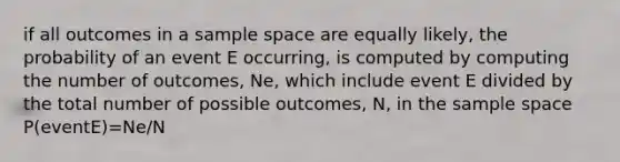 if all outcomes in a <a href='https://www.questionai.com/knowledge/k4oB79IcE3-sample-space' class='anchor-knowledge'>sample space</a> are equally likely, the probability of an event E occurring, is computed by computing the number of outcomes, Ne, which include event E divided by the total number of possible outcomes, N, in the sample space P(eventE)=Ne/N