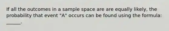 If all the outcomes in a sample space are are equally likely, the probability that event "A" occurs can be found using the formula: ______.