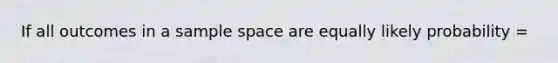 If all outcomes in a sample space are equally likely probability =