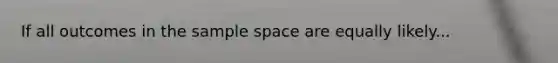 If all outcomes in the sample space are equally likely...