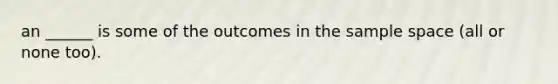 an ______ is some of the outcomes in the sample space (all or none too).