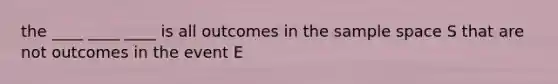 the ____ ____ ____ is all outcomes in the sample space S that are not outcomes in the event E