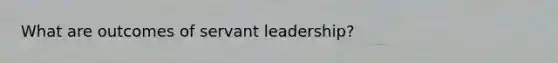 What are outcomes of servant leadership?