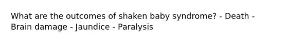 What are the outcomes of shaken baby syndrome? - Death - Brain damage - Jaundice - Paralysis