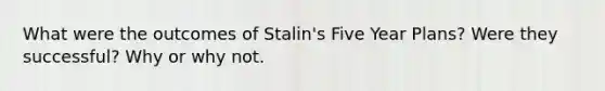 What were the outcomes of Stalin's Five Year Plans? Were they successful? Why or why not.