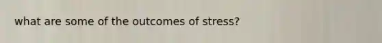 what are some of the outcomes of stress?