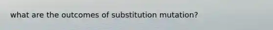 what are the outcomes of substitution mutation?