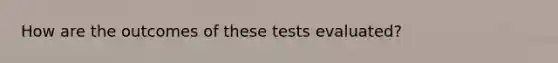 How are the outcomes of these tests evaluated?