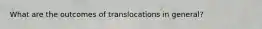 What are the outcomes of translocations in general?
