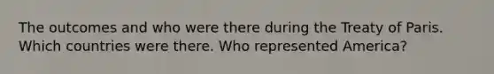 The outcomes and who were there during the Treaty of Paris. Which countries were there. Who represented America?