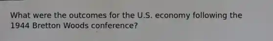 What were the outcomes for the U.S. economy following the 1944 Bretton Woods conference?