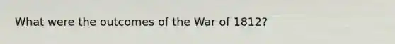 What were the outcomes of the War of 1812?