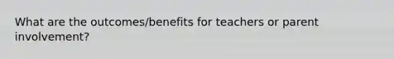 What are the outcomes/benefits for teachers or parent involvement?