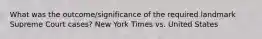 What was the outcome/significance of the required landmark Supreme Court cases? New York Times vs. United States