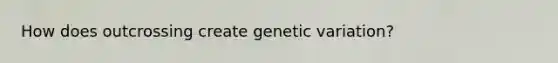 How does outcrossing create genetic variation?