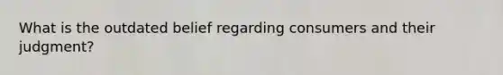 What is the outdated belief regarding consumers and their judgment?