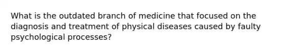 What is the outdated branch of medicine that focused on the diagnosis and treatment of physical diseases caused by faulty psychological processes?