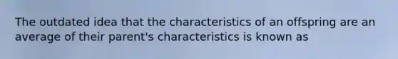 The outdated idea that the characteristics of an offspring are an average of their parent's characteristics is known as