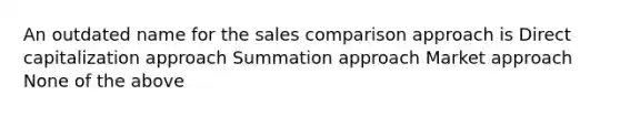 An outdated name for the sales comparison approach is Direct capitalization approach Summation approach Market approach None of the above