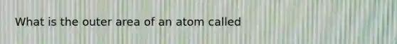 What is the outer area of an atom called