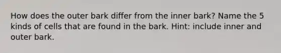 How does the outer bark differ from the inner bark? Name the 5 kinds of cells that are found in the bark. Hint: include inner and outer bark.