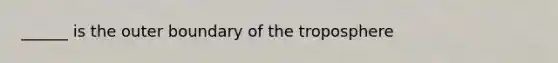 ______ is the outer boundary of the troposphere