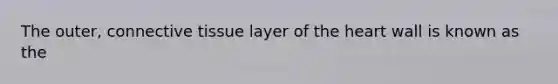 The outer, connective tissue layer of the heart wall is known as the